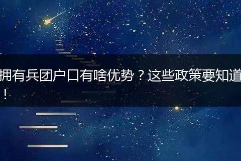 拥有兵团户口有啥优势?这些政策要知道!