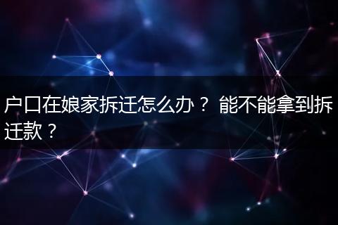 户口在娘家拆迁怎么办? 能不能拿到拆迁款?