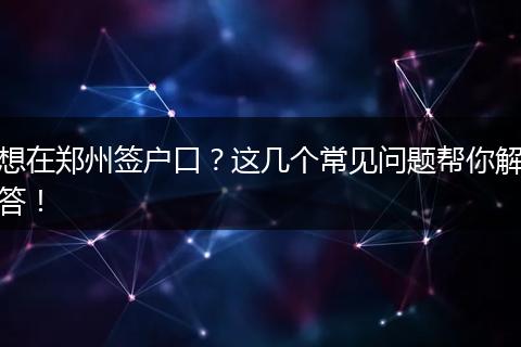 想在郑州签户口?这几个常见问题帮你解答!
