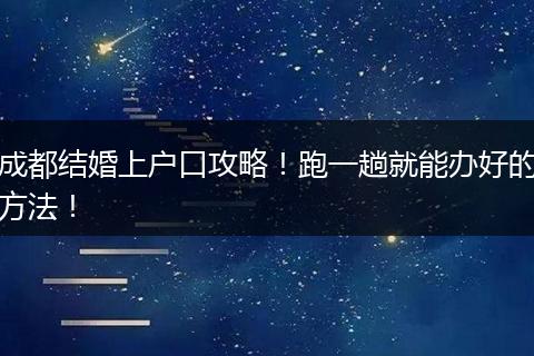 成都结婚上户口攻略!跑一趟就能办好的方法!