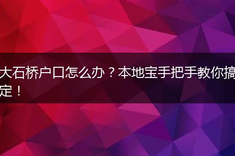 大石桥户口怎么办?本地宝手把手教你搞定!