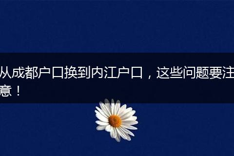 从成都户口换到内江户口,这些问题要注意!