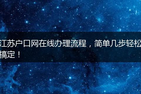 江苏户口网在线办理流程,简单几步轻松搞定!