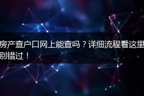 房产查户口网上能查吗?详细流程看这里别错过!