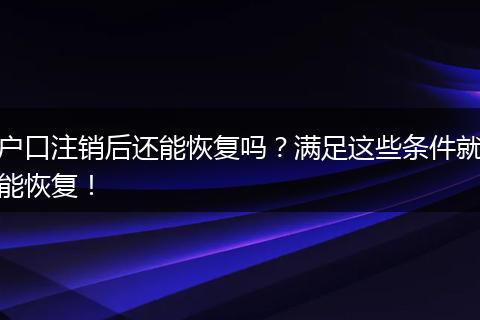 户口注销后还能恢复吗?满足这些条件就能恢复!