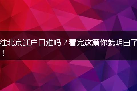 往北京迁户口难吗?看完这篇你就明白了!