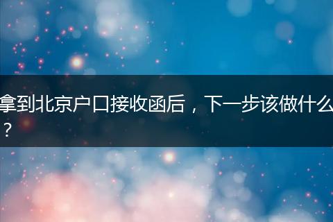 拿到北京户口接收函后,下一步该做什么?
