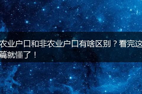 农业户口和非农业户口有啥区别?看完这篇就懂了!