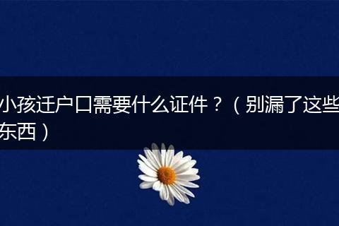 小孩迁户口需要什么证件?(别漏了这些东西)