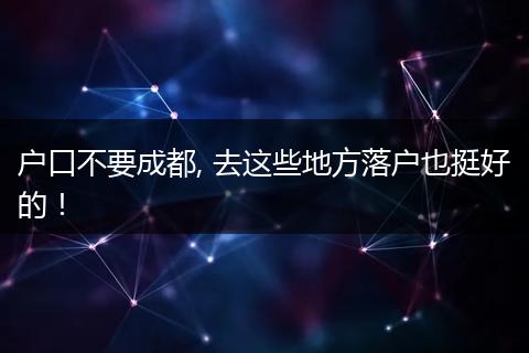 户口不要成都, 去这些地方落户也挺好的！