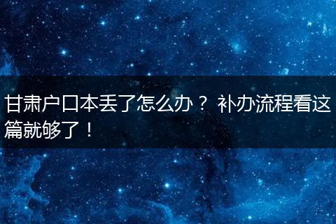 甘肃户口本丢了怎么办？ 补办流程看这篇就够了！