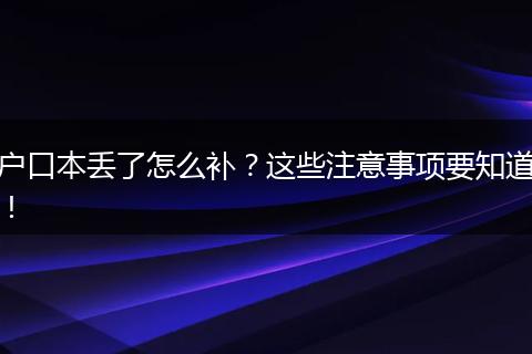 户口本丢了怎么补?这些注意事项要知道!