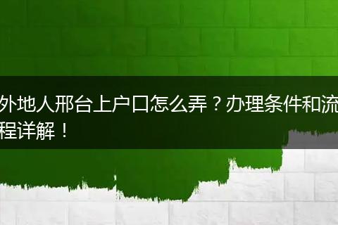 外地人邢台上户口怎么弄?办理条件和流程详解!