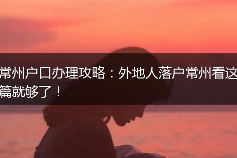 常州户口办理攻略:外地人落户常州看这篇就够了!