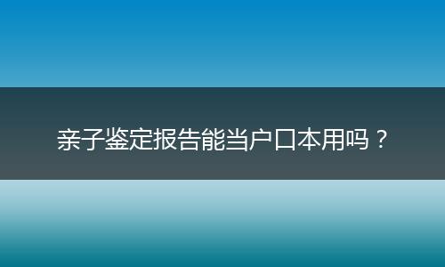 亲子鉴定报告能当户口本用吗?