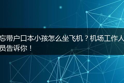 忘带户口本小孩怎么坐飞机?机场工作人员告诉你!