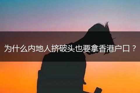 为什么内地人挤破头也要拿香港户口?