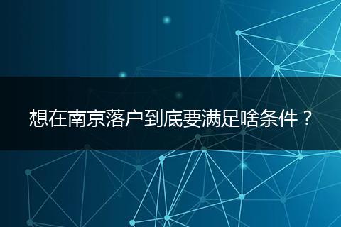 想在南京落户到底要满足啥条件?