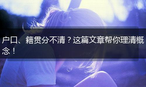 户口、籍贯分不清？这篇文章帮你理清概念！