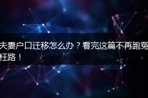 夫妻户口迁移怎么办?看完这篇不再跑冤枉路!