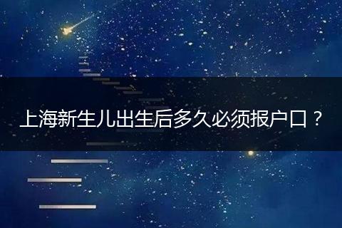 上海新生儿出生后多久必须报户口?