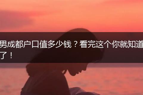 男成都户口值多少钱?看完这个你就知道了!