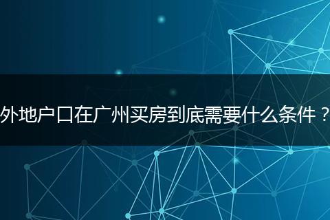 外地户口在广州买房到底需要什么条件？
