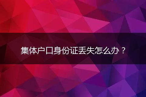 集体户口身份证丢失怎么办？