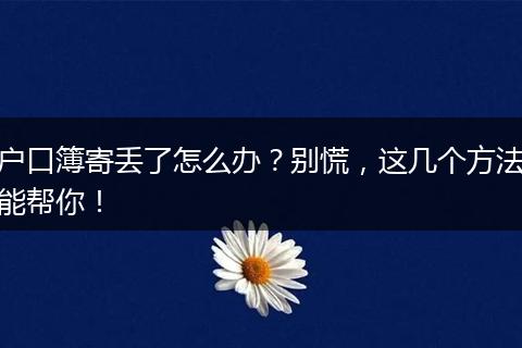 户口簿寄丢了怎么办？别慌，这几个方法能帮你！