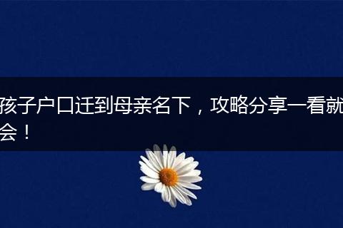孩子户口迁到母亲名下，攻略分享一看就会！