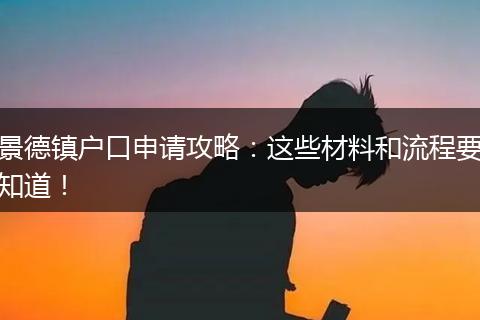 景德镇户口申请攻略：这些材料和流程要知道！