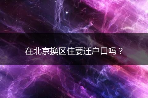 在北京换区住要迁户口吗?