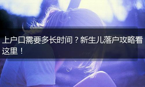 上户口需要多长时间？新生儿落户攻略看这里！