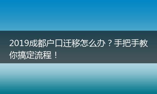 2019成都户口迁移怎么办？手把手教你搞定流程！