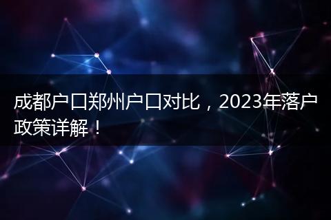 成都户口郑州户口对比,2023年落户政策详解!