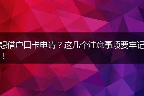 想借户口卡申请？这几个注意事项要牢记！