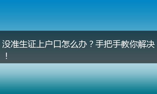 没准生证上户口怎么办?手把手教你解决!