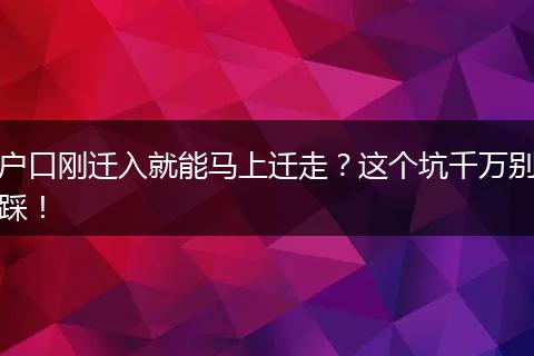 户口刚迁入就能马上迁走？这个坑千万别踩！