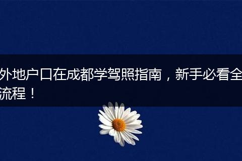 外地户口在成都学驾照指南，新手必看全流程！