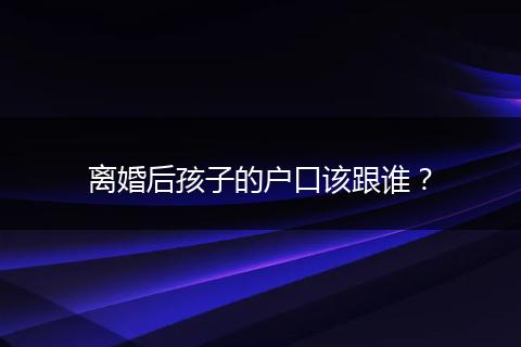 离婚后孩子的户口该跟谁？