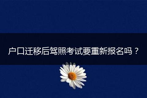 户口迁移后驾照考试要重新报名吗?