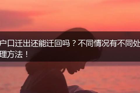 户口迁出还能迁回吗?不同情况有不同处理方法!