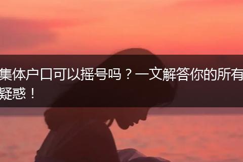 集体户口可以摇号吗？一文解答你的所有疑惑！