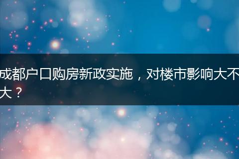 成都户口购房新政实施,对楼市影响大不大?