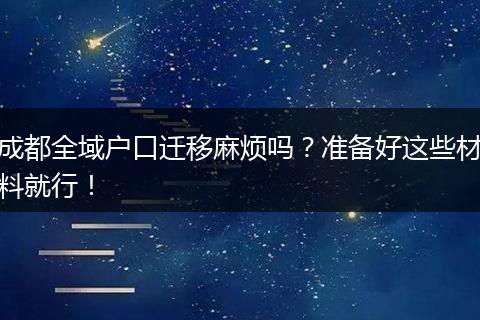 成都全域户口迁移麻烦吗?准备好这些材料就行!