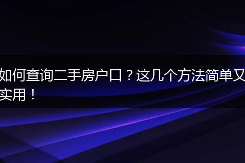 如何查询二手房户口?这几个方法简单又实用!
