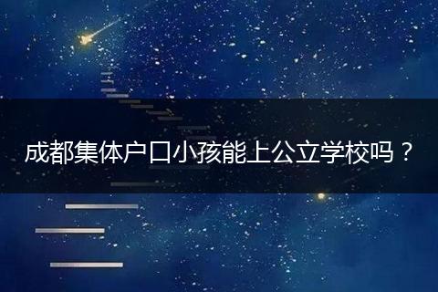 成都集体户口小孩能上公立学校吗？