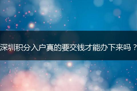 深圳积分入户真的要交钱才能办下来吗？