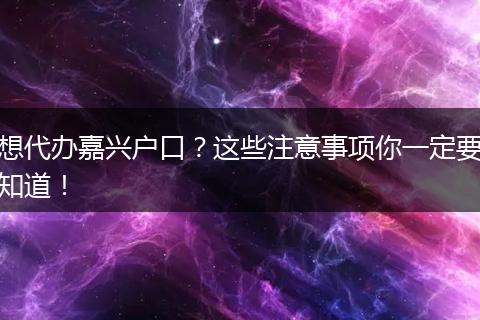 想代办嘉兴户口？这些注意事项你一定要知道！