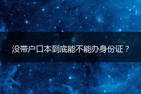 没带户口本到底能不能办身份证？